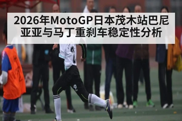 2026年MotoGP日本茂木站巴尼亚亚与马丁重刹车稳定性分析