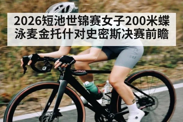 2026短池世锦赛女子200米蝶泳麦金托什对史密斯决赛前瞻